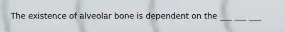 The existence of alveolar bone is dependent on the ___ ___ ___