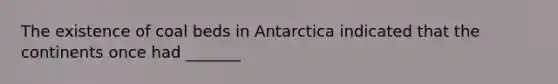 The existence of coal beds in Antarctica indicated that the continents once had _______