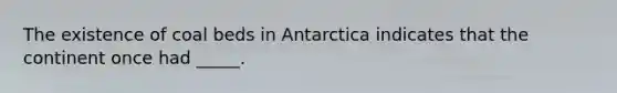 The existence of coal beds in Antarctica indicates that the continent once had _____.