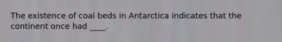 The existence of coal beds in Antarctica indicates that the continent once had ____.