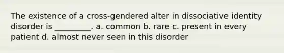 The existence of a cross-gendered alter in dissociative identity disorder is _________. a. common b. rare c. present in every patient d. almost never seen in this disorder