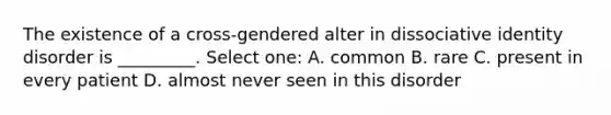 The existence of a cross-gendered alter in dissociative identity disorder is _________. Select one: A. common B. rare C. present in every patient D. almost never seen in this disorder