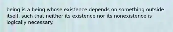 being is a being whose existence depends on something outside itself, such that neither its existence nor its nonexistence is logically necessary.