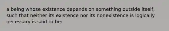 a being whose existence depends on something outside itself, such that neither its existence nor its nonexistence is logically necessary is said to be: