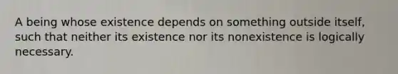 A being whose existence depends on something outside itself, such that neither its existence nor its nonexistence is logically necessary.