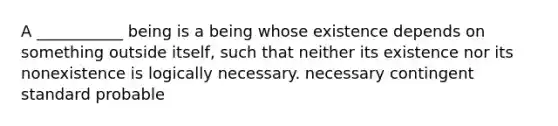 A ___________ being is a being whose existence depends on something outside itself, such that neither its existence nor its nonexistence is logically necessary. necessary contingent standard probable