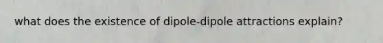 what does the existence of dipole-dipole attractions explain?