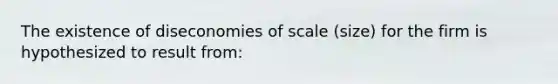 The existence of diseconomies of scale (size) for the firm is hypothesized to result from: