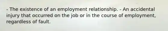 - The existence of an employment relationship. - An accidental injury that occurred on the job or in the course of employment, regardless of fault.