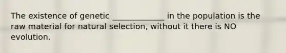 The existence of genetic _____________ in the population is the raw material for natural selection, without it there is NO evolution.