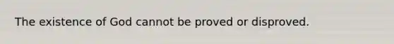 The existence of God cannot be proved or disproved.