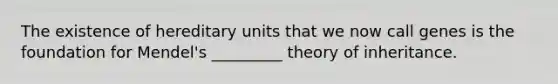 The existence of hereditary units that we now call genes is the foundation for Mendel's _________ theory of inheritance.