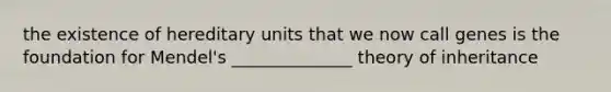 the existence of hereditary units that we now call genes is the foundation for Mendel's ______________ theory of inheritance