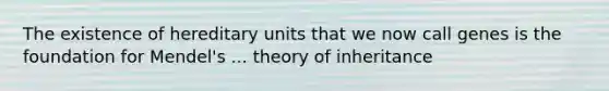 The existence of hereditary units that we now call genes is the foundation for Mendel's ... theory of inheritance