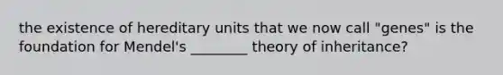 the existence of hereditary units that we now call "genes" is the foundation for Mendel's ________ theory of inheritance?