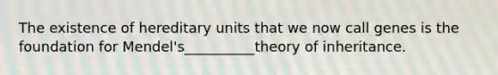 The existence of hereditary units that we now call genes is the foundation for Mendel's__________theory of inheritance.