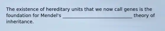 The existence of hereditary units that we now call genes is the foundation for Mendel's ______________________________ theory of inheritance.
