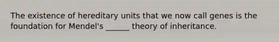 The existence of hereditary units that we now call genes is the foundation for Mendel's ______ theory of inheritance.