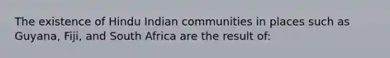 The existence of Hindu Indian communities in places such as Guyana, Fiji, and South Africa are the result of: