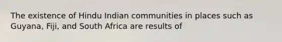 The existence of Hindu Indian communities in places such as Guyana, Fiji, and South Africa are results of