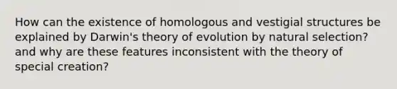 How can the existence of homologous and vestigial structures be explained by Darwin's theory of evolution by natural selection? and why are these features inconsistent with the theory of special creation?