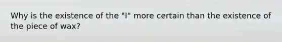 Why is the existence of the "I" more certain than the existence of the piece of wax?