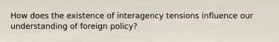 How does the existence of interagency tensions influence our understanding of foreign policy?