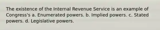 The existence of the Internal Revenue Service is an example of Congress's a. Enumerated powers. b. Implied powers. c. Stated powers. d. Legislative powers.