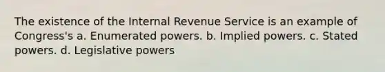 The existence of the Internal Revenue Service is an example of Congress's a. Enumerated powers. b. Implied powers. c. Stated powers. d. Legislative powers