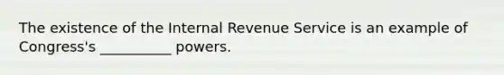 The existence of the Internal Revenue Service is an example of Congress's __________ powers.