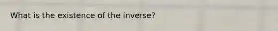 What is the existence of the inverse?