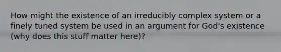 How might the existence of an irreducibly complex system or a finely tuned system be used in an argument for God's existence (why does this stuff matter here)?