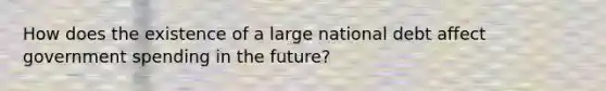 How does the existence of a large national debt affect government spending in the future?