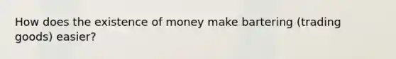 How does the existence of money make bartering (trading goods) easier?