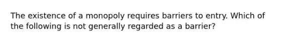 The existence of a monopoly requires barriers to entry. Which of the following is not generally regarded as a barrier?