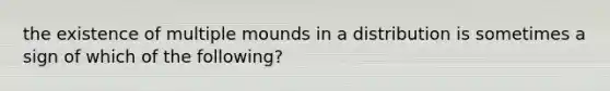 the existence of multiple mounds in a distribution is sometimes a sign of which of the following?