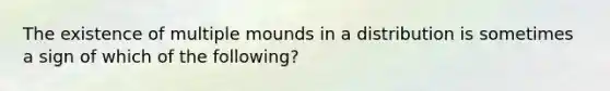 The existence of multiple mounds in a distribution is sometimes a sign of which of the​ following?