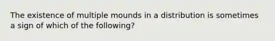 The existence of multiple mounds in a distribution is sometimes a sign of which of the following?