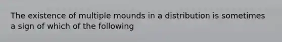 The existence of multiple mounds in a distribution is sometimes a sign of which of the following