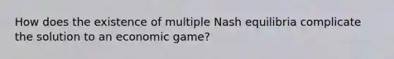 How does the existence of multiple Nash equilibria complicate the solution to an economic game?