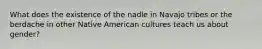 What does the existence of the nadle in Navajo tribes or the berdache in other Native American cultures teach us about gender?