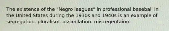 The existence of the "Negro leagues" in professional baseball in the United States during the 1930s and 1940s is an example of segregation. pluralism. assimilation. miscegentaion.