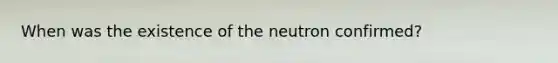 When was the existence of the neutron confirmed?