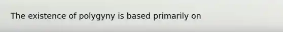 The existence of polygyny is based primarily on