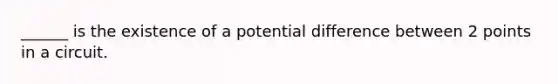 ______ is the existence of a potential difference between 2 points in a circuit.