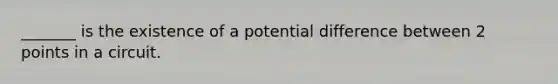 _______ is the existence of a potential difference between 2 points in a circuit.