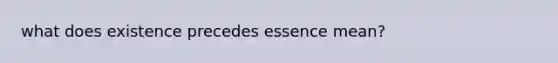 what does existence precedes essence mean?