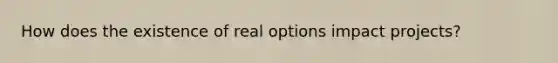 How does the existence of real options impact projects?