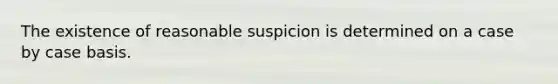 The existence of reasonable suspicion is determined on a case by case basis.