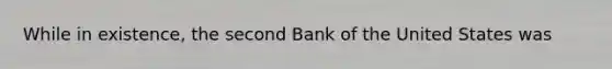 While in existence, the second Bank of the United States was